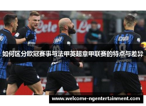 如何区分欧冠赛事与法甲英超意甲联赛的特点与差异