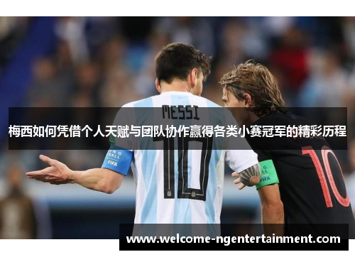 梅西如何凭借个人天赋与团队协作赢得各类小赛冠军的精彩历程