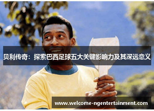 贝利传奇：探索巴西足球五大关键影响力及其深远意义