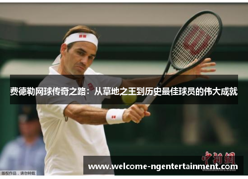 费德勒网球传奇之路：从草地之王到历史最佳球员的伟大成就