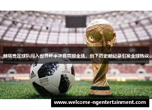 赫塔费足球队闯入世界杯半决赛震撼全场，创下历史新纪录引发全球热议