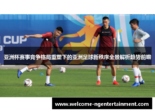 亚洲杯赛事竞争格局重塑下的亚洲足球新秩序全景解析趋势前瞻